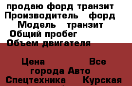 продаю форд транзит › Производитель ­ форд › Модель ­ транзит › Общий пробег ­ 263 000 › Объем двигателя ­ 2 200 › Цена ­ 530 000 - Все города Авто » Спецтехника   . Курская обл.